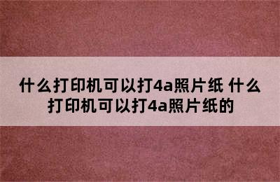 什么打印机可以打4a照片纸 什么打印机可以打4a照片纸的